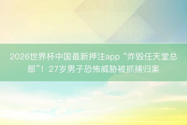 2026世界杯中国最新押注app “炸毁任天堂总部”!27岁男子恐怖威胁被抓捕归案