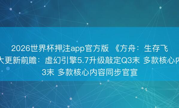 2026世界杯押注app官方版 《方舟:生存飞升》发布重大更新前瞻:虚幻引擎5.7升级敲定Q3末 多款核心内容同步官宣