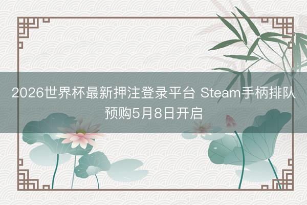 2026世界杯最新押注登录平台 Steam手柄排队预购5月8日开启