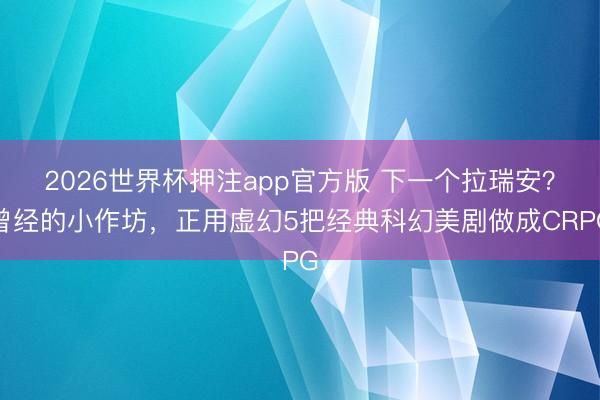2026世界杯押注app官方版 下一个拉瑞安?曾经的小作坊,正用虚幻5把经典科幻美剧做成CRPG