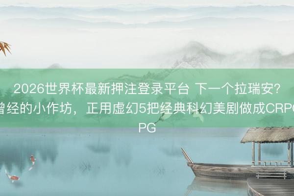 2026世界杯最新押注登录平台 下一个拉瑞安?曾经的小作坊,正用虚幻5把经典科幻美剧做成CRPG