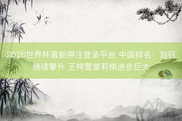 2026世界杯最新押注登录平台 中国排名：刘钰继续攀升 王梓萱曾莉棋进步巨大