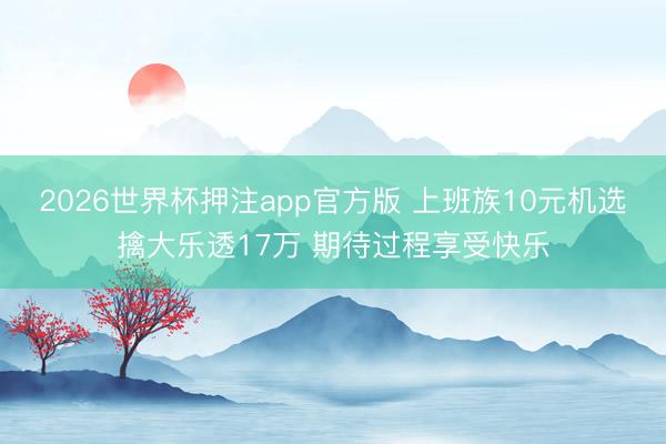 2026世界杯押注app官方版 上班族10元机选擒大乐透17万 期待过程享受快乐