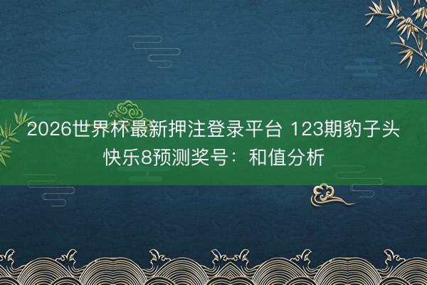 2026世界杯最新押注登录平台 123期豹子头快乐8预测奖号:和值分析