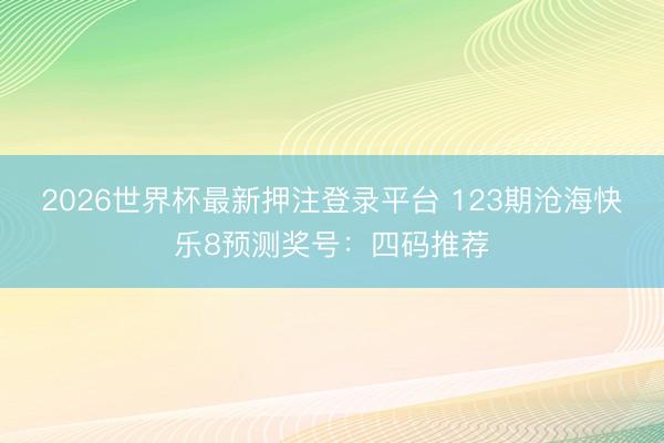 2026世界杯最新押注登录平台 123期沧海快乐8预测奖号:四码推荐