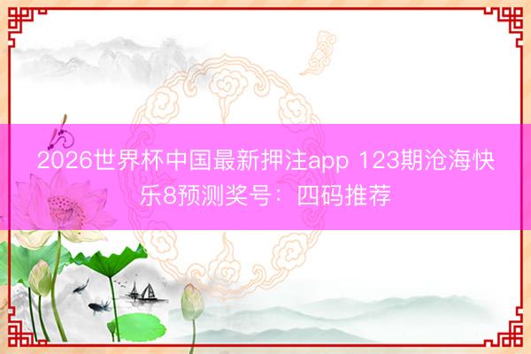 2026世界杯中国最新押注app 123期沧海快乐8预测奖号