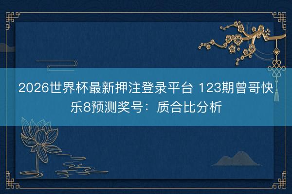 2026世界杯最新押注登录平台 123期曾哥快乐8预测奖号:质合比分析
