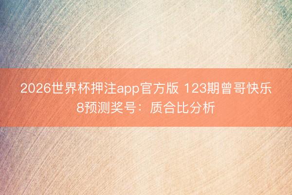 2026世界杯押注app官方版 123期曾哥快乐8预测奖号:质合比分析