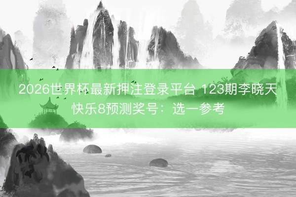 2026世界杯最新押注登录平台 123期李晓天快乐8预测奖号:选一参考