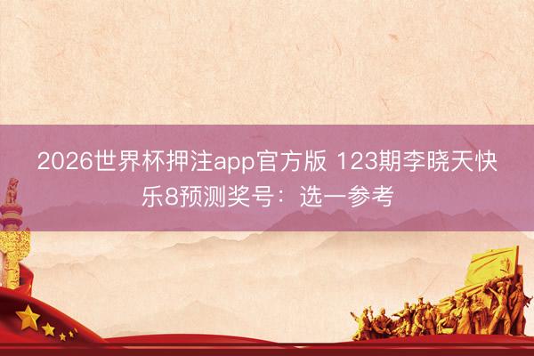 2026世界杯押注app官方版 123期李晓天快乐8预测奖号:选一参考