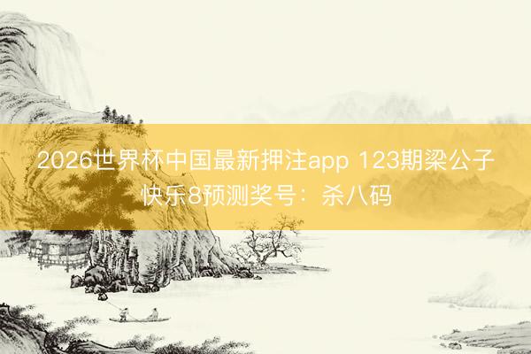 2026世界杯中国最新押注app 123期梁公子快乐8预测奖号:杀八码