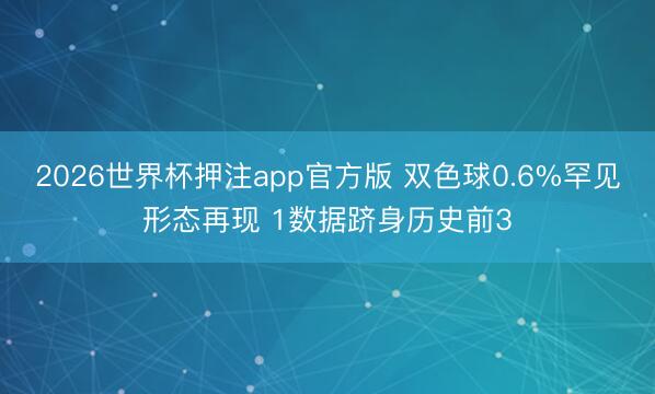 2026世界杯押注app官方版 双色球0.6%罕见形态再现 1数据跻身历史前3