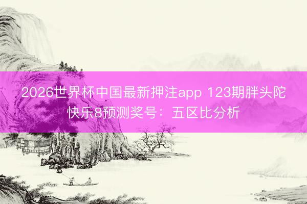 2026世界杯中国最新押注app 123期胖头陀快乐8预测奖号：五区比分析