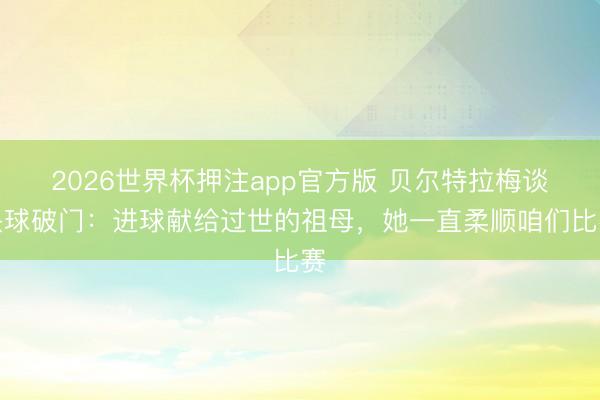 2026世界杯押注app官方版 贝尔特拉梅谈头球破门：进球献给过世的祖母，她一直柔顺咱们比赛