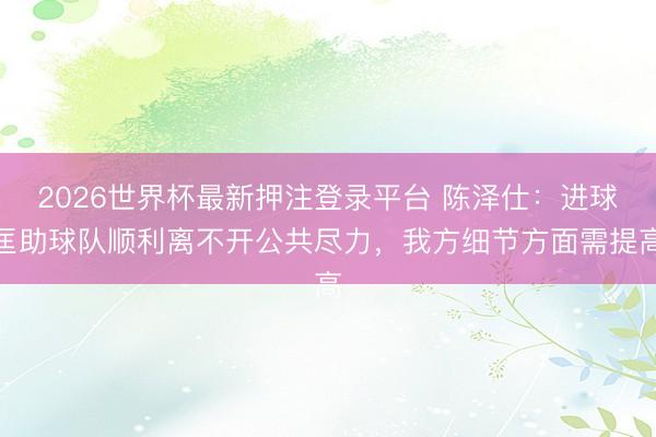 2026世界杯最新押注登录平台 陈泽仕:进球匡助球队顺利离不开公共尽力,我方细节方面需提高