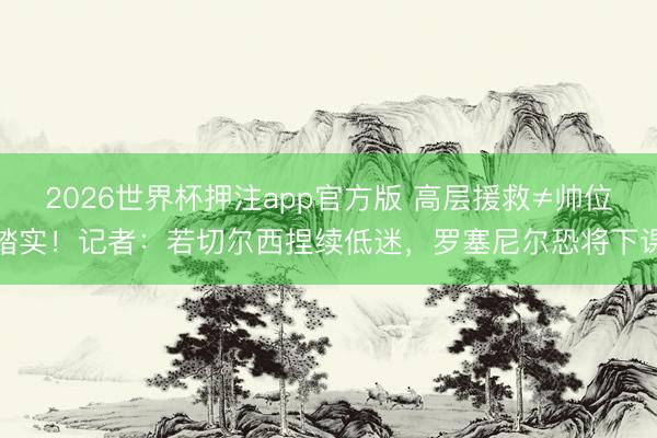 2026世界杯押注app官方版 高层援救≠帅位踏实！记者：若切尔西捏续低迷，罗塞尼尔恐将下课