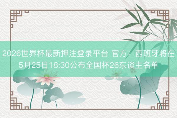 2026世界杯最新押注登录平台 官方：西班牙将在5月25日18:30公布全国杯26东谈主名单