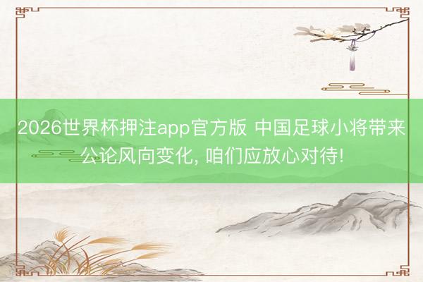 2026世界杯押注app官方版 中国足球小将带来公论风向变化， 咱们应放心对待!