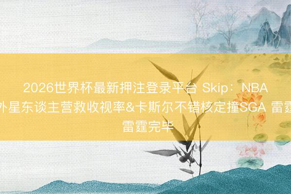 2026世界杯最新押注登录平台 Skip:NBA需要外星东谈主营救收视率&卡斯尔不错核定撞SGA 雷霆完毕