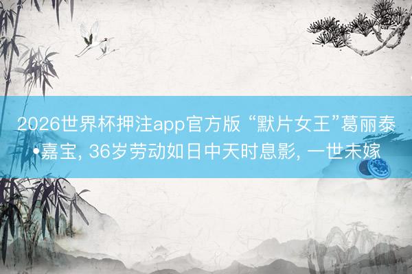 2026世界杯押注app官方版 “默片女王”葛丽泰•嘉宝, 36岁劳动如日中天时息影, 一世未嫁