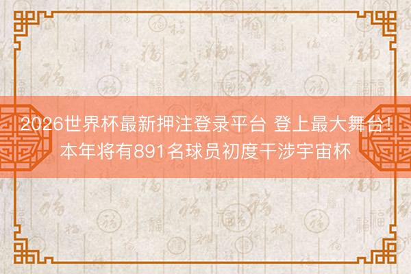 2026世界杯最新押注登录平台 登上最大舞台！本年将有891名球员初度干涉宇宙杯