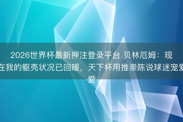 2026世界杯最新押注登录平台 贝林厄姆:现在我的躯壳状况已回暖,天下杯用推崇陈说球迷宠爱