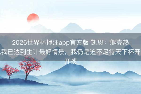 2026世界杯押注app官方版 凯恩：躯壳热诚我已达到生计最好情景，我仍是迫不足待天下杯开战