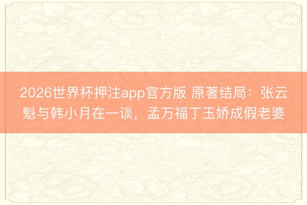 2026世界杯押注app官方版 原著结局:张云魁与韩小月在一谈,孟万福丁玉娇成假老婆