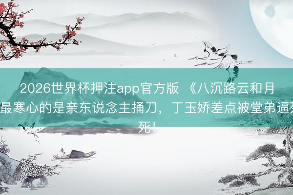 2026世界杯押注app官方版 《八沉路云和月》最寒心的是亲东说念主捅刀,丁玉娇差点被堂弟逼死!