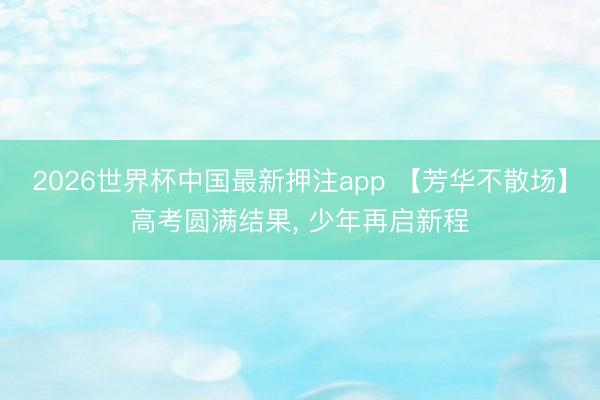 2026世界杯中国最新押注app 【芳华不散场】高考圆满结果