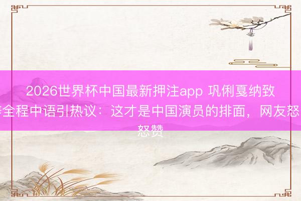 2026世界杯中国最新押注app 巩俐戛纳致辞全程中语引热议：这才是中国演员的排面，网友怒赞