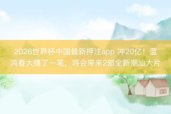 2026世界杯中国最新押注app 冲20亿！蓝鸿春大赚了一笔