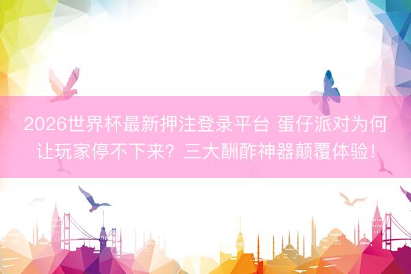 2026世界杯最新押注登录平台 蛋仔派对为何让玩家停不下来？