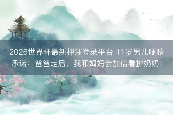 2026世界杯最新押注登录平台 11岁男儿哽噎承诺：爸爸走后