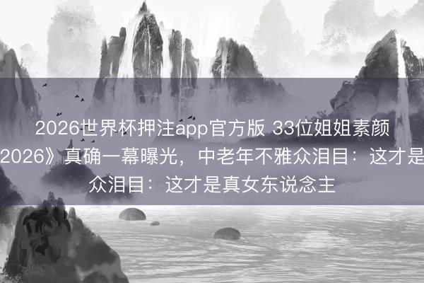 2026世界杯押注app官方版 33位姐姐素颜直播！《乘风2026》真确一幕曝光，中老年不雅众泪目：这才是真女东说念主