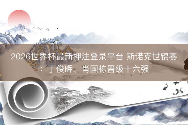 2026世界杯最新押注登录平台 斯诺克世锦赛：丁俊晖、肖国栋晋级十六强