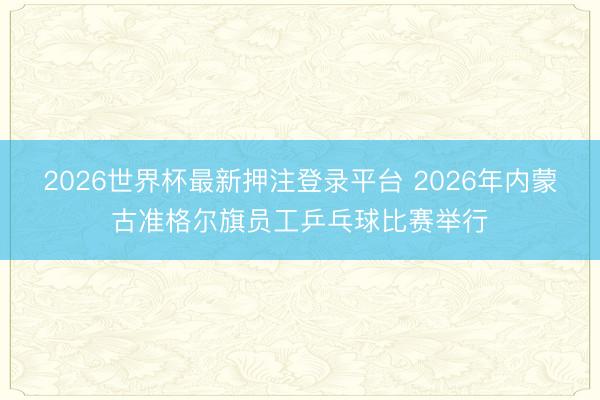 2026世界杯最新押注登录平台 2026年内蒙古准格尔旗员工乒乓球比赛举行