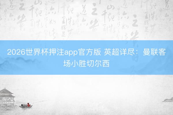 2026世界杯押注app官方版 英超详尽：曼联客场小胜切尔西