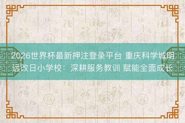 2026世界杯最新押注登录平台 重庆科学城明远改日小学校：深耕服务教训 赋能全面成长