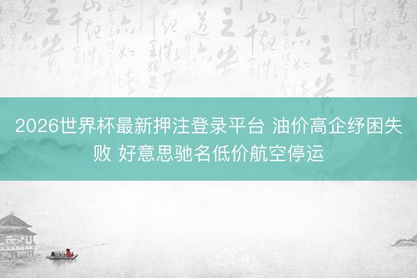 2026世界杯最新押注登录平台 油价高企纾困失败 好意思驰名