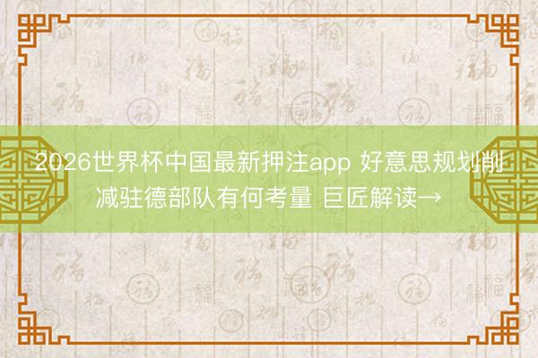 2026世界杯中国最新押注app 好意思规划削减驻德部队有何