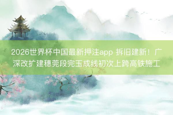 2026世界杯中国最新押注app 拆旧建新！广深改扩建穗莞段