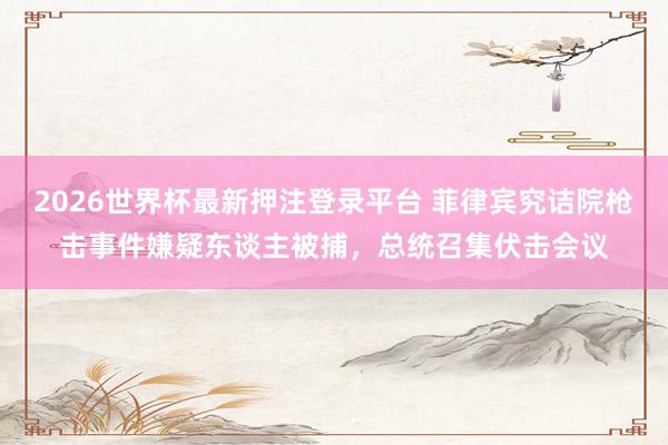2026世界杯最新押注登录平台 菲律宾究诘院枪击事件嫌疑东谈