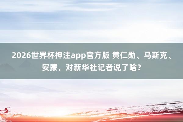 2026世界杯押注app官方版 黄仁勋、马斯克、安蒙，对新华