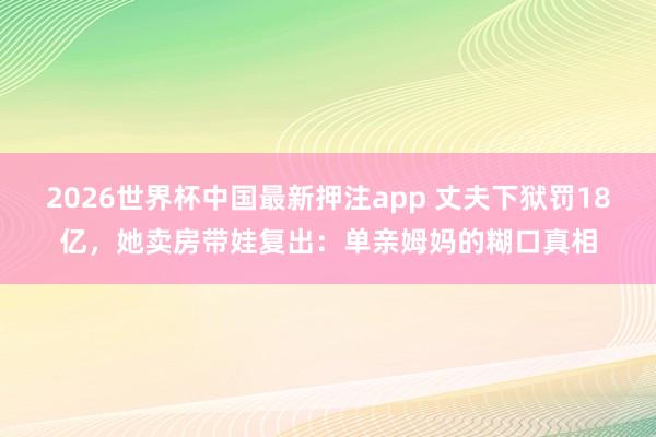 2026世界杯中国最新押注app 丈夫下狱罚18亿，她卖房带