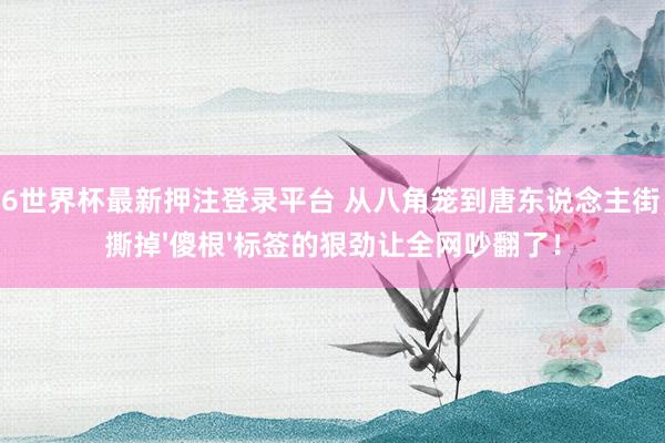 2026世界杯最新押注登录平台 从八角笼到唐东说念主街，他撕