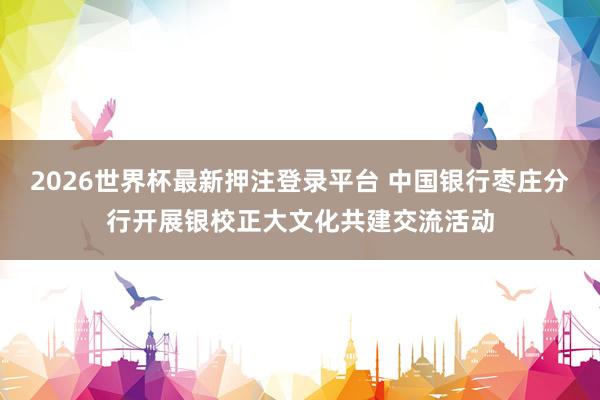 2026世界杯最新押注登录平台 中国银行枣庄分行开展银校正大