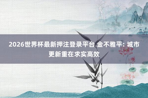 2026世界杯最新押注登录平台 金不雅平: 城市更新重在求实